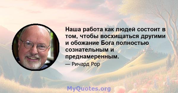 Наша работа как людей состоит в том, чтобы восхищаться другими и обожание Бога полностью сознательным и преднамеренным.