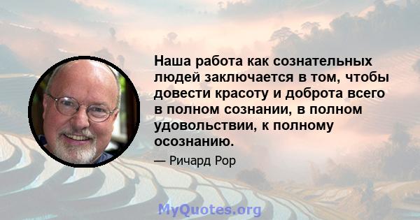 Наша работа как сознательных людей заключается в том, чтобы довести красоту и доброта всего в полном сознании, в полном удовольствии, к полному осознанию.