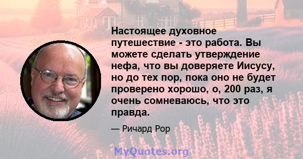 Настоящее духовное путешествие - это работа. Вы можете сделать утверждение нефа, что вы доверяете Иисусу, но до тех пор, пока оно не будет проверено хорошо, о, 200 раз, я очень сомневаюсь, что это правда.