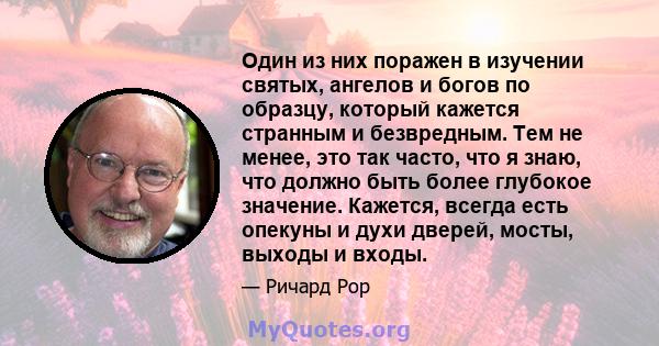 Один из них поражен в изучении святых, ангелов и богов по образцу, который кажется странным и безвредным. Тем не менее, это так часто, что я знаю, что должно быть более глубокое значение. Кажется, всегда есть опекуны и