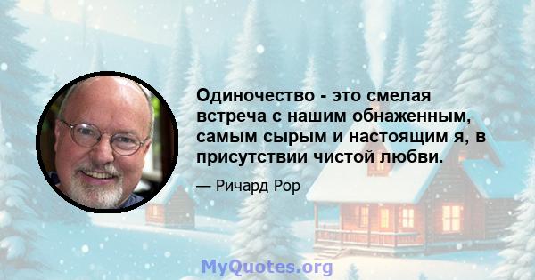 Одиночество - это смелая встреча с нашим обнаженным, самым сырым и настоящим я, в присутствии чистой любви.