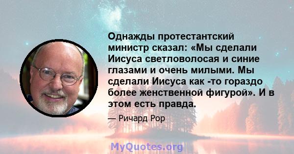 Однажды протестантский министр сказал: «Мы сделали Иисуса светловолосая и синие глазами и очень милыми. Мы сделали Иисуса как -то гораздо более женственной фигурой». И в этом есть правда.