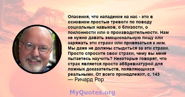 Опасения, что нападение на нас - это в основном простые тревоги по поводу социальных навыков, о близости, о поклонности или о производительности. Нам не нужно давать эмоциональную пищу или заряжать эти страхи или