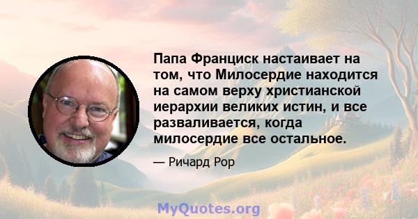 Папа Франциск настаивает на том, что Милосердие находится на самом верху христианской иерархии великих истин, и все разваливается, когда милосердие все остальное.