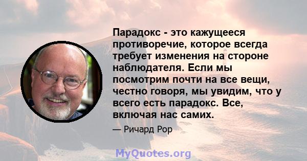 Парадокс - это кажущееся противоречие, которое всегда требует изменения на стороне наблюдателя. Если мы посмотрим почти на все вещи, честно говоря, мы увидим, что у всего есть парадокс. Все, включая нас самих.