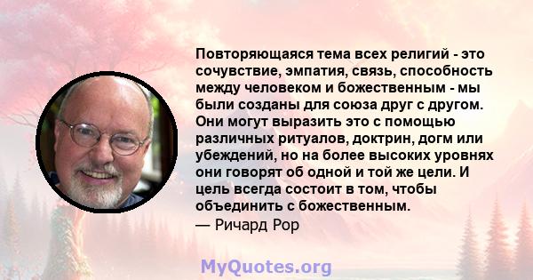 Повторяющаяся тема всех религий - это сочувствие, эмпатия, связь, способность между человеком и божественным - мы были созданы для союза друг с другом. Они могут выразить это с помощью различных ритуалов, доктрин, догм