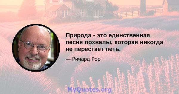 Природа - это единственная песня похвалы, которая никогда не перестает петь.