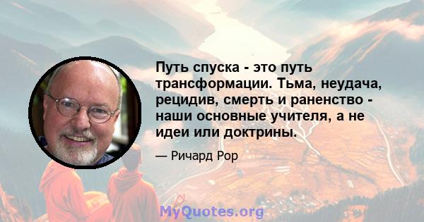 Путь спуска - это путь трансформации. Тьма, неудача, рецидив, смерть и раненство - наши основные учителя, а не идеи или доктрины.