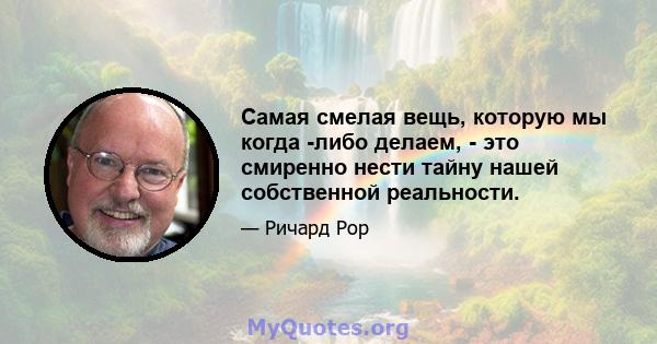 Самая смелая вещь, которую мы когда -либо делаем, - это смиренно нести тайну нашей собственной реальности.