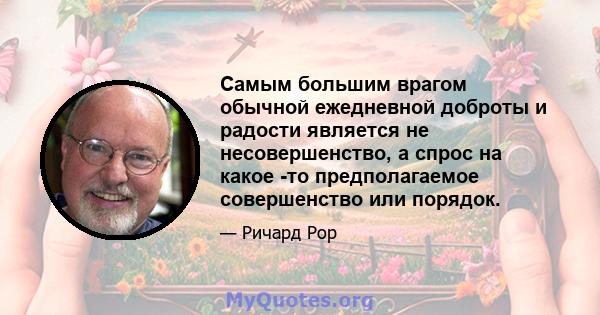 Самым большим врагом обычной ежедневной доброты и радости является не несовершенство, а спрос на какое -то предполагаемое совершенство или порядок.