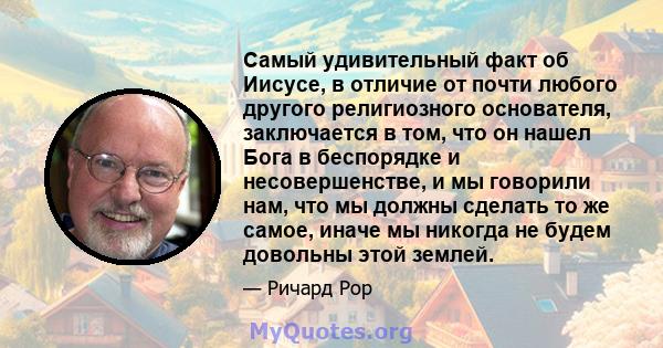 Самый удивительный факт об Иисусе, в отличие от почти любого другого религиозного основателя, заключается в том, что он нашел Бога в беспорядке и несовершенстве, и мы говорили нам, что мы должны сделать то же самое,