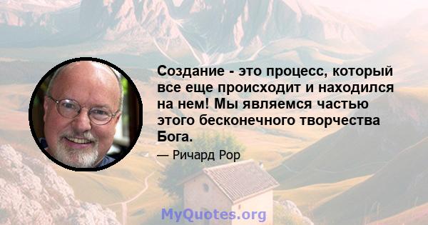 Создание - это процесс, который все еще происходит и находился на нем! Мы являемся частью этого бесконечного творчества Бога.