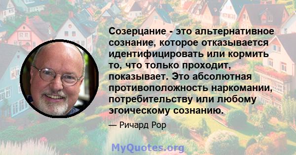 Созерцание - это альтернативное сознание, которое отказывается идентифицировать или кормить то, что только проходит, показывает. Это абсолютная противоположность наркомании, потребительству или любому эгоическому