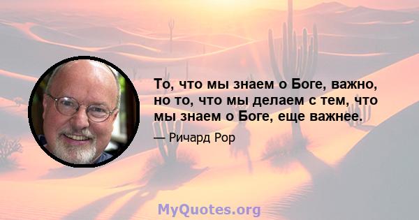 То, что мы знаем о Боге, важно, но то, что мы делаем с тем, что мы знаем о Боге, еще важнее.