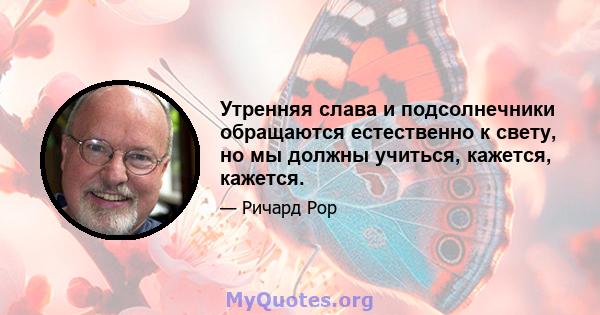 Утренняя слава и подсолнечники обращаются естественно к свету, но мы должны учиться, кажется, кажется.