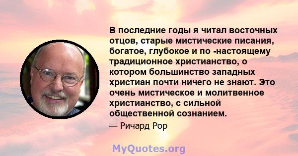 В последние годы я читал восточных отцов, старые мистические писания, богатое, глубокое и по -настоящему традиционное христианство, о котором большинство западных христиан почти ничего не знают. Это очень мистическое и