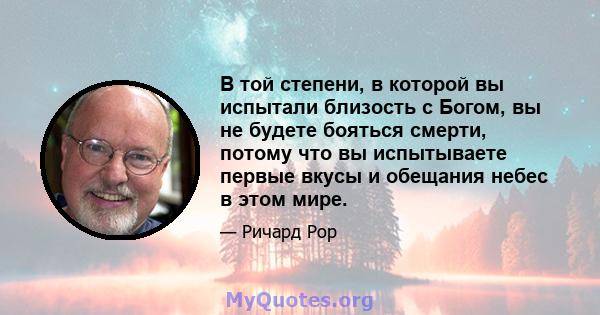 В той степени, в которой вы испытали близость с Богом, вы не будете бояться смерти, потому что вы испытываете первые вкусы и обещания небес в этом мире.