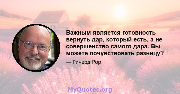 Важным является готовность вернуть дар, который есть, а не совершенство самого дара. Вы можете почувствовать разницу?