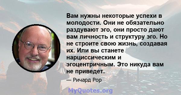 Вам нужны некоторые успехи в молодости. Они не обязательно раздувают эго, они просто дают вам личность и структуру эго. Но не строите свою жизнь, создавая их. Или вы станете нарциссическим и эгоцентричным. Это никуда