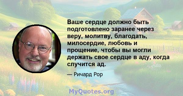 Ваше сердце должно быть подготовлено заранее через веру, молитву, благодать, милосердие, любовь и прощение, чтобы вы могли держать свое сердце в аду, когда случится ад.