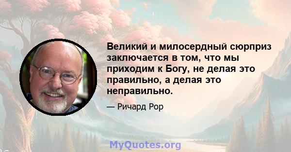 Великий и милосердный сюрприз заключается в том, что мы приходим к Богу, не делая это правильно, а делая это неправильно.