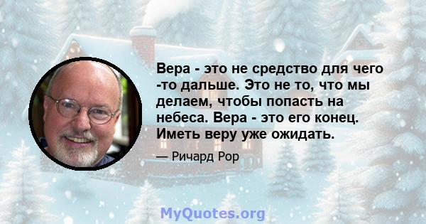 Вера - это не средство для чего -то дальше. Это не то, что мы делаем, чтобы попасть на небеса. Вера - это его конец. Иметь веру уже ожидать.