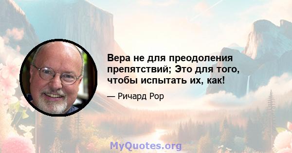 Вера не для преодоления препятствий; Это для того, чтобы испытать их, как!