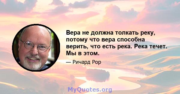 Вера не должна толкать реку, потому что вера способна верить, что есть река. Река течет. Мы в этом.