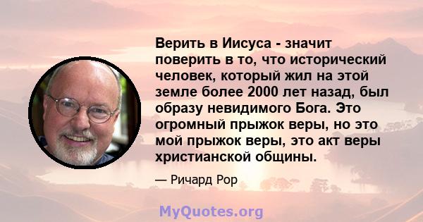 Верить в Иисуса - значит поверить в то, что исторический человек, который жил на этой земле более 2000 лет назад, был образу невидимого Бога. Это огромный прыжок веры, но это мой прыжок веры, это акт веры христианской