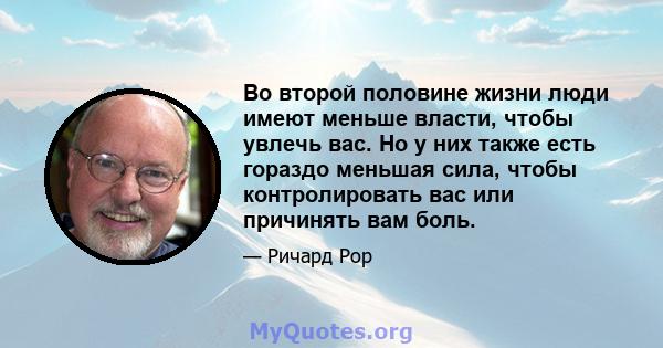 Во второй половине жизни люди имеют меньше власти, чтобы увлечь вас. Но у них также есть гораздо меньшая сила, чтобы контролировать вас или причинять вам боль.