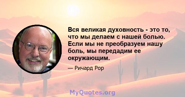 Вся великая духовность - это то, что мы делаем с нашей болью. Если мы не преобразуем нашу боль, мы передадим ее окружающим.