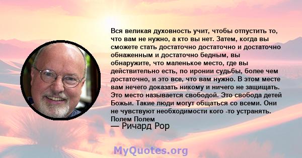 Вся великая духовность учит, чтобы отпустить то, что вам не нужно, а кто вы нет. Затем, когда вы сможете стать достаточно достаточно и достаточно обнаженным и достаточно бедным, вы обнаружите, что маленькое место, где