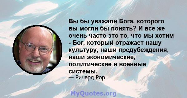 Вы бы уважали Бога, которого вы могли бы понять? И все же очень часто это то, что мы хотим - Бог, который отражает нашу культуру, наши предубеждения, наши экономические, политические и военные системы.