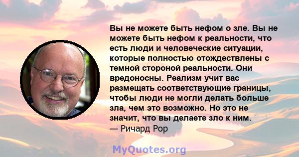 Вы не можете быть нефом о зле. Вы не можете быть нефом к реальности, что есть люди и человеческие ситуации, которые полностью отождествлены с темной стороной реальности. Они вредоносны. Реализм учит вас размещать