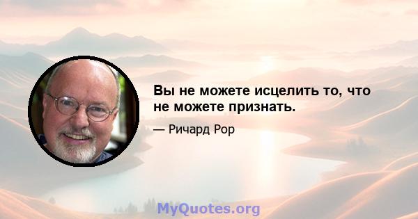 Вы не можете исцелить то, что не можете признать.