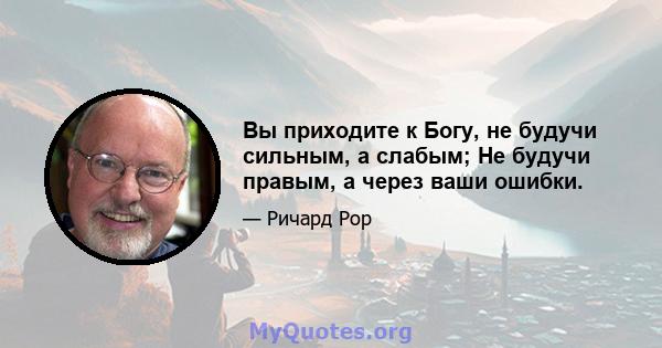 Вы приходите к Богу, не будучи сильным, а слабым; Не будучи правым, а через ваши ошибки.