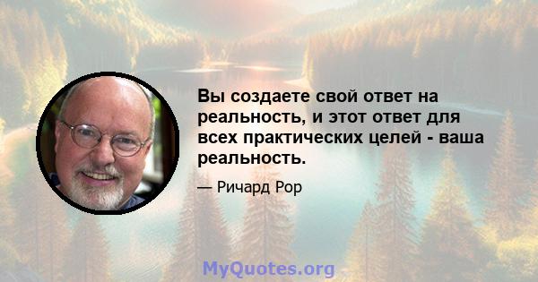 Вы создаете свой ответ на реальность, и этот ответ для всех практических целей - ваша реальность.