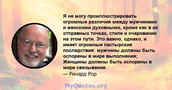 Я не могу проиллюстрировать огромные различия между мужчинами и женскими духовными, кроме как в их отправных точках, стиле и очаровании на этом пути. Это важно, однако, и имеет огромные пастырские последствия: мужчины