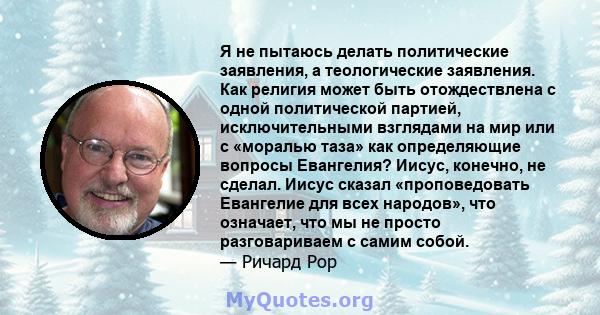 Я не пытаюсь делать политические заявления, а теологические заявления. Как религия может быть отождествлена ​​с одной политической партией, исключительными взглядами на мир или с «моралью таза» как определяющие вопросы