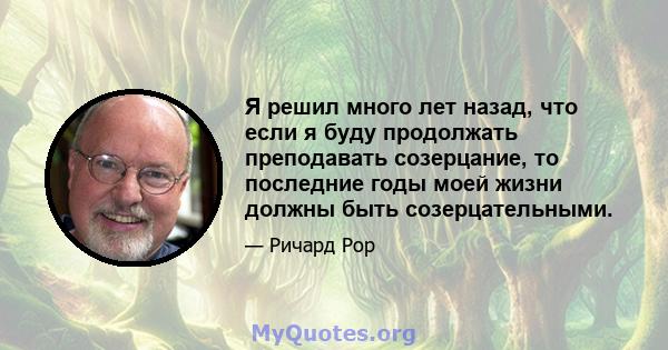 Я решил много лет назад, что если я буду продолжать преподавать созерцание, то последние годы моей жизни должны быть созерцательными.