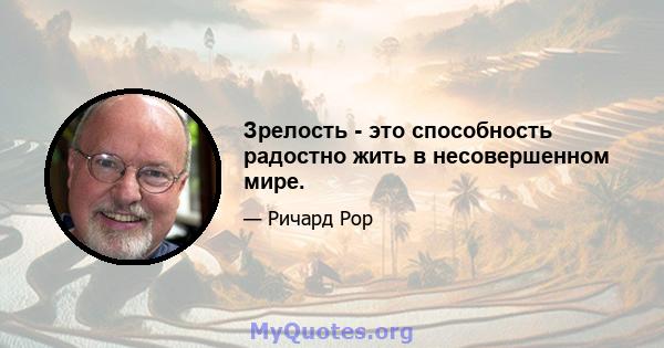 Зрелость - это способность радостно жить в несовершенном мире.