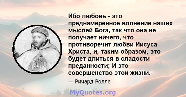 Ибо любовь - это преднамеренное волнение наших мыслей Бога, так что она не получает ничего, что противоречит любви Иисуса Христа, и, таким образом, это будет длиться в сладости преданности; И это совершенство этой жизни.