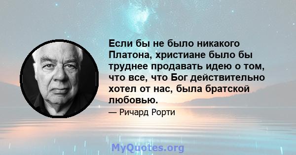 Если бы не было никакого Платона, христиане было бы труднее продавать идею о том, что все, что Бог действительно хотел от нас, была братской любовью.