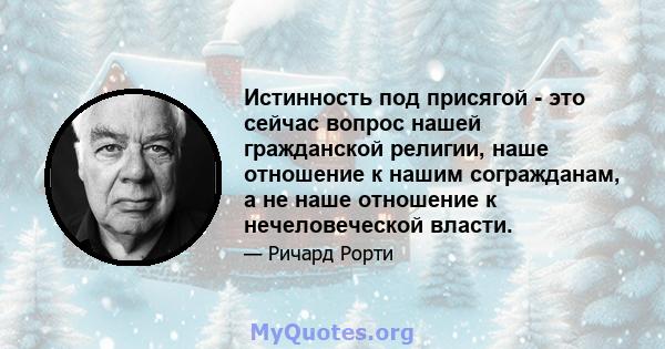 Истинность под присягой - это сейчас вопрос нашей гражданской религии, наше отношение к нашим согражданам, а не наше отношение к нечеловеческой власти.