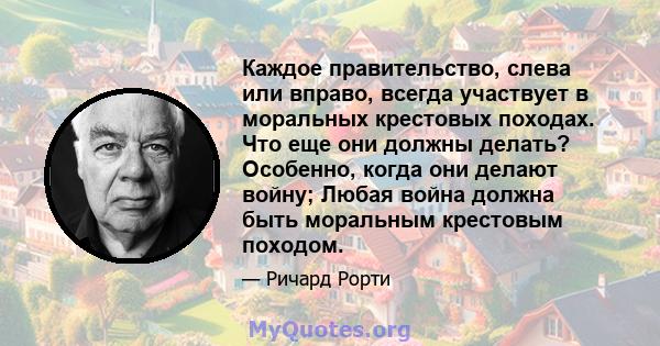 Каждое правительство, слева или вправо, всегда участвует в моральных крестовых походах. Что еще они должны делать? Особенно, когда они делают войну; Любая война должна быть моральным крестовым походом.