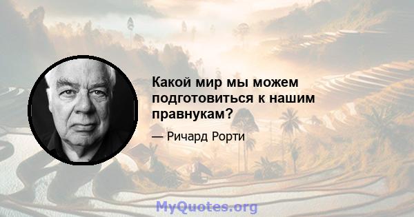 Какой мир мы можем подготовиться к нашим правнукам?