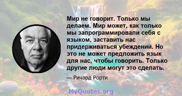 Мир не говорит. Только мы делаем. Мир может, как только мы запрограммировали себя с языком, заставить нас придерживаться убеждений. Но это не может предложить язык для нас, чтобы говорить. Только другие люди могут это