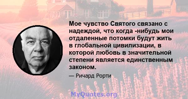 Мое чувство Святого связано с надеждой, что когда -нибудь мои отдаленные потомки будут жить в глобальной цивилизации, в которой любовь в значительной степени является единственным законом.