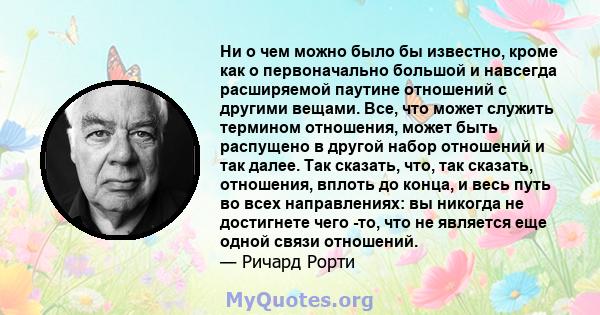 Ни о чем можно было бы известно, кроме как о первоначально большой и навсегда расширяемой паутине отношений с другими вещами. Все, что может служить термином отношения, может быть распущено в другой набор отношений и