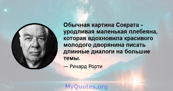 Обычная картина Сократа - уродливая маленькая плебеяна, которая вдохновила красивого молодого дворянина писать длинные диалоги на большие темы.